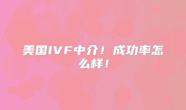 美国IVF中介！成功率怎么样！