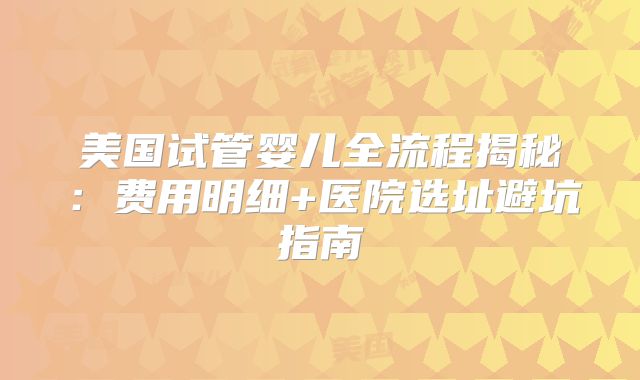 美国试管婴儿全流程揭秘:费用明细+医院选址避坑指南