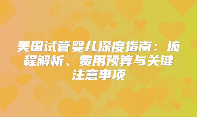 美国试管婴儿深度指南：流程解析、费用预算与关键注意事项