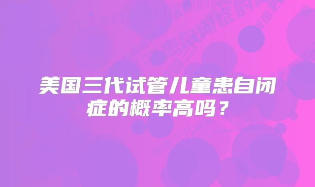 美国三代试管儿童患自闭症的概率高吗?