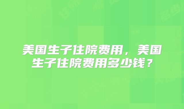 美国生子住院费用，美国生子住院费用多少钱？