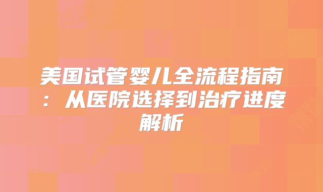 美国试管婴儿全流程指南：从医院选择到治疗进度解析