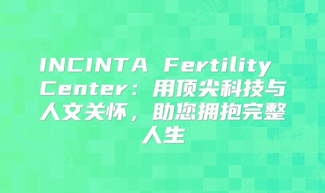 INCINTA Fertility Center：用顶尖科技与人文关怀，助您拥抱完整人生