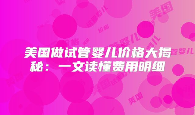 美国做试管婴儿价格大揭秘：一文读懂费用明细