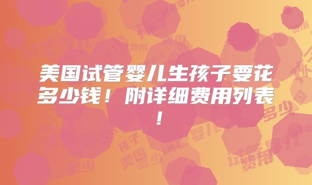 美国试管婴儿生孩子要花多少钱！附详细费用列表！