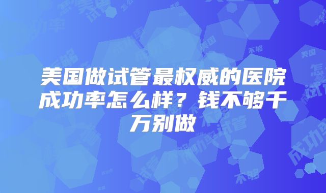 美国做试管最权威的医院成功率怎么样？钱不够千万别做