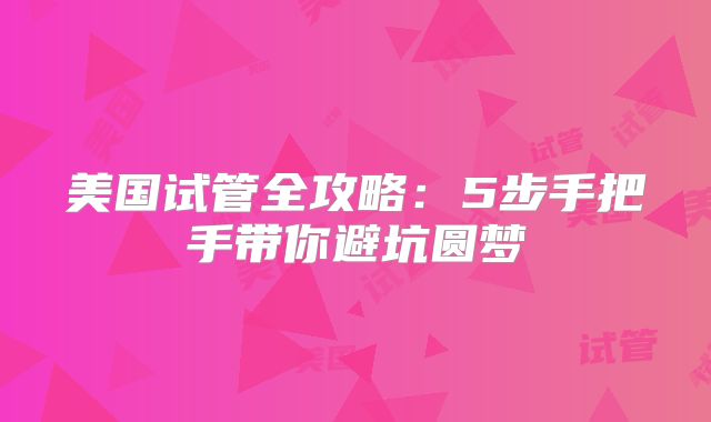 美国试管全攻略：5步手把手带你避坑圆梦
