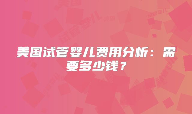 美国试管婴儿费用分析：需要多少钱？
