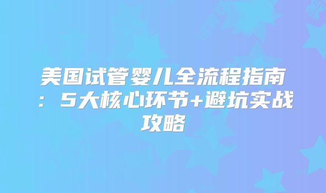 美国试管婴儿全流程指南：5大核心环节+避坑实战攻略