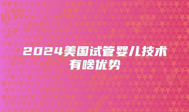 2024美国试管婴儿技术有啥优势