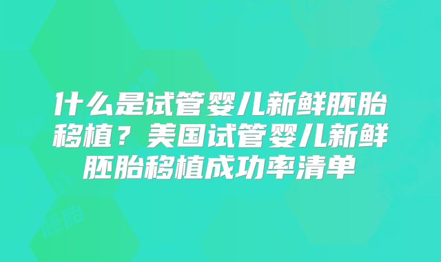 什么是试管婴儿新鲜胚胎移植？美国试管婴儿新鲜胚胎移植成功率清单