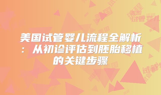 美国试管婴儿流程全解析:从初诊评估到胚胎移植的关键步骤