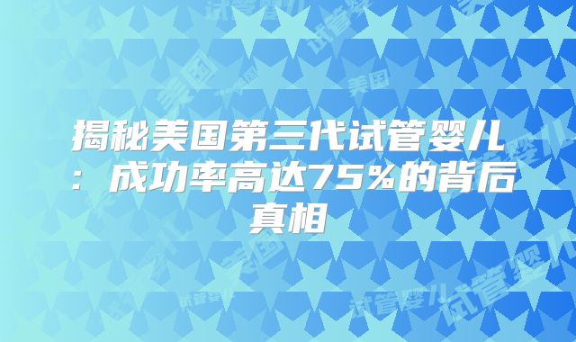 揭秘美国第三代试管婴儿：成功率高达75%的背后真相