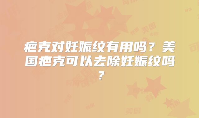 疤克对妊娠纹有用吗？美国疤克可以去除妊娠纹吗？