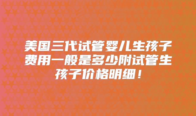 美国三代试管婴儿生孩子费用一般是多少附试管生孩子价格明细！