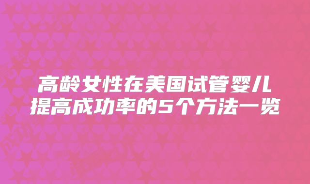 高龄女性在美国试管婴儿提高成功率的5个方法一览