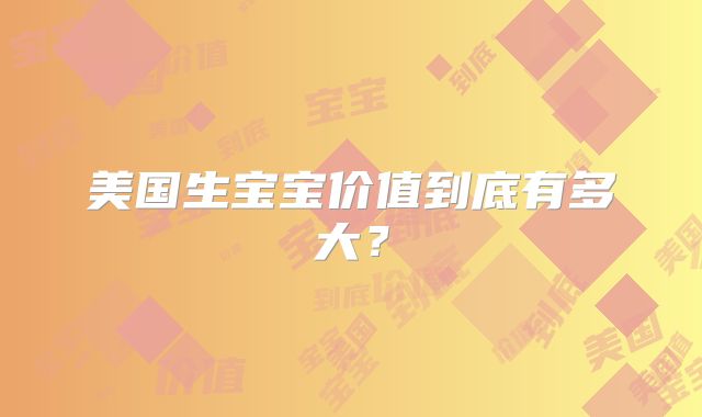 美国生宝宝价值到底有多大？
