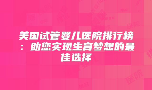 美国试管婴儿医院排行榜：助您实现生育梦想的最佳选择
