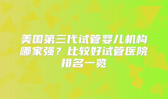 美国第三代试管婴儿机构哪家强?比较好试管医院排名一览