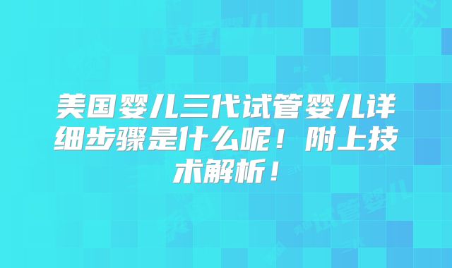 美国婴儿三代试管婴儿详细步骤是什么呢！附上技术解析！