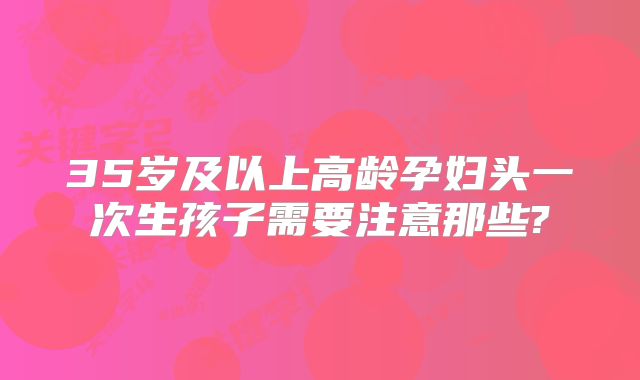 35岁及以上高龄孕妇头一次生孩子需要注意那些?