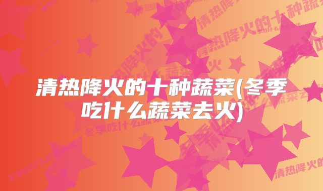 清热降火的十种蔬菜(冬季吃什么蔬菜去火)