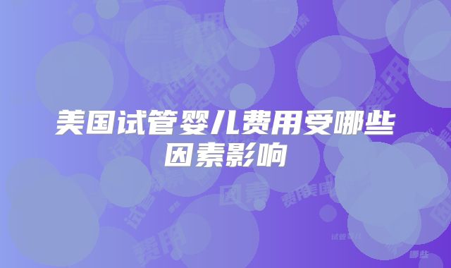 美国试管婴儿费用受哪些因素影响