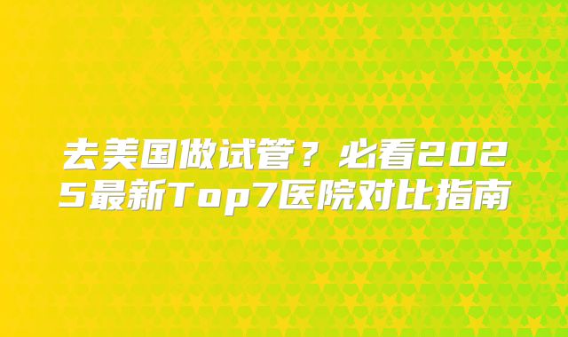去美国做试管?必看2025最新Top7医院对比指南