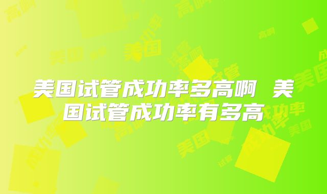 美国试管成功率多高啊 美国试管成功率有多高