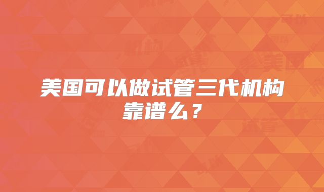 美国可以做试管三代机构靠谱么?