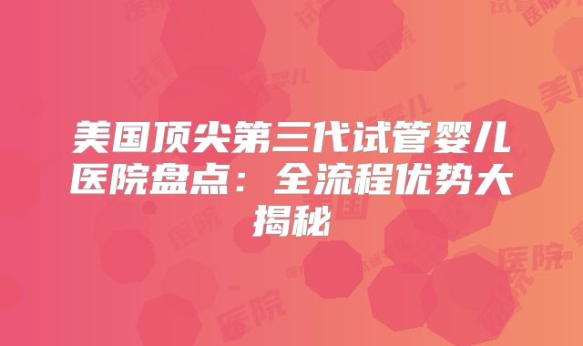 美国顶尖第三代试管婴儿医院盘点：全流程优势大揭秘