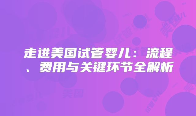 走进美国试管婴儿：流程、费用与关键环节全解析