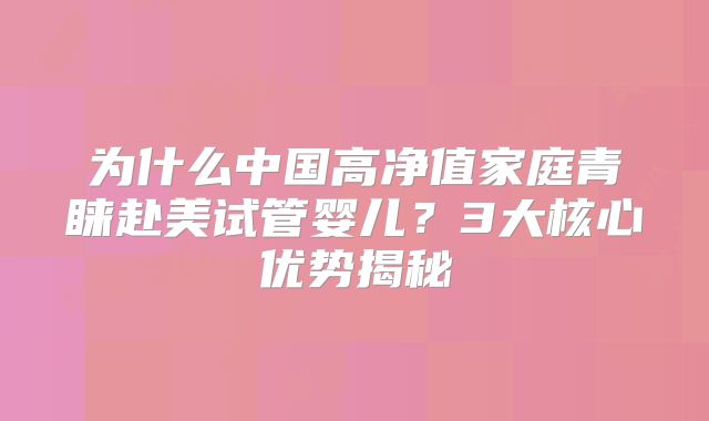 为什么中国高净值家庭青睐赴美试管婴儿？3大核心优势揭秘