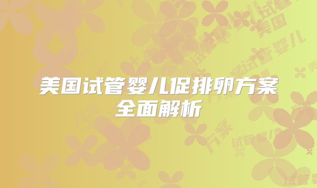 美国试管婴儿促排卵方案全面解析
