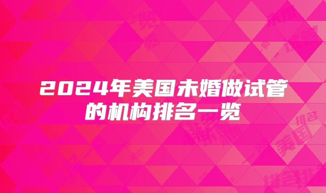 2024年美国未婚做试管的机构排名一览