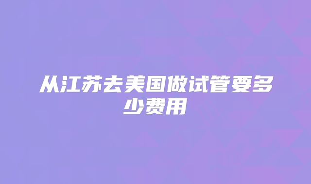 从江苏去美国做试管要多少费用