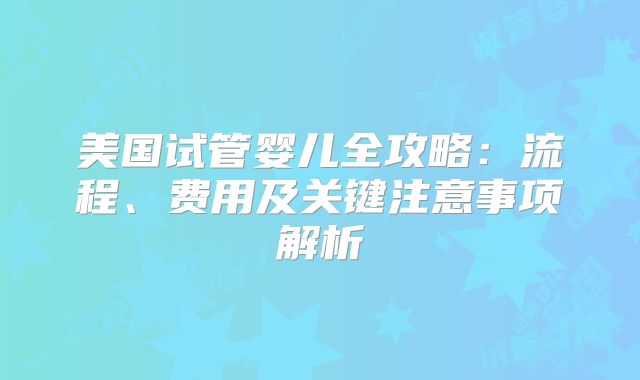 美国试管婴儿全攻略：流程、费用及关键注意事项解析