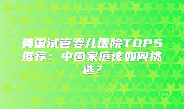 美国试管婴儿医院TOP5推荐：中国家庭该如何挑选？