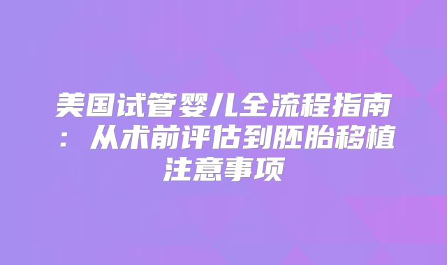 美国试管婴儿全流程指南:从术前评估到胚胎移植注意事项