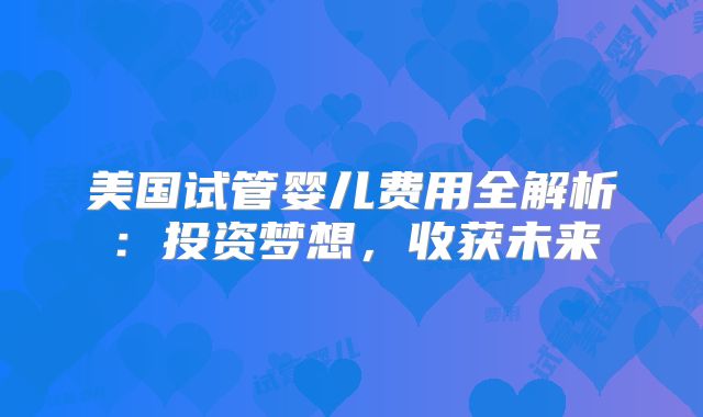 美国试管婴儿费用全解析：投资梦想，收获未来