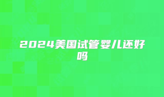 2024美国试管婴儿还好吗