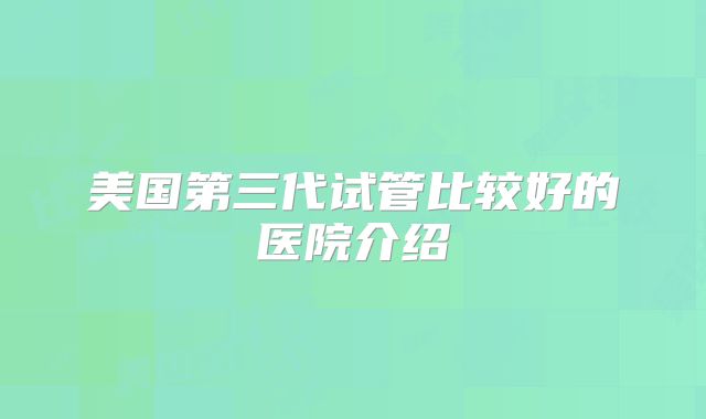 美国第三代试管比较好的医院介绍