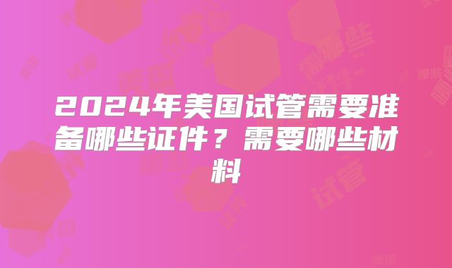 2024年美国试管需要准备哪些证件？需要哪些材料
