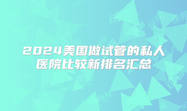 2024美国做试管的私人医院比较新排名汇总