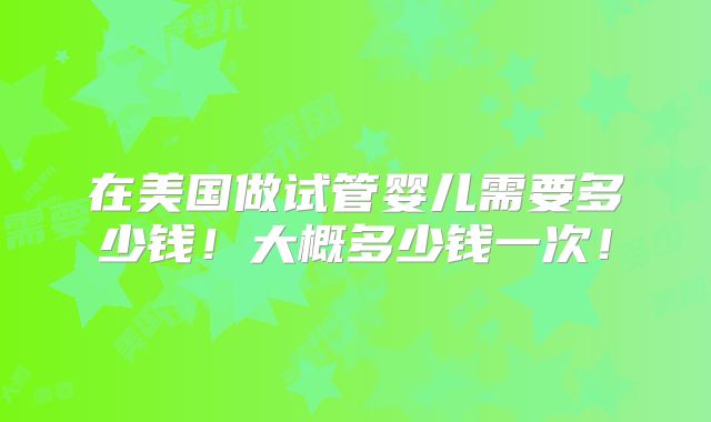 在美国做试管婴儿需要多少钱！大概多少钱一次！
