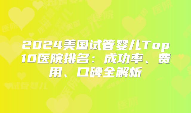 2024美国试管婴儿Top10医院排名：成功率、费用、口碑全解析