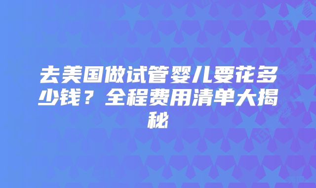 去美国做试管婴儿要花多少钱？全程费用清单大揭秘