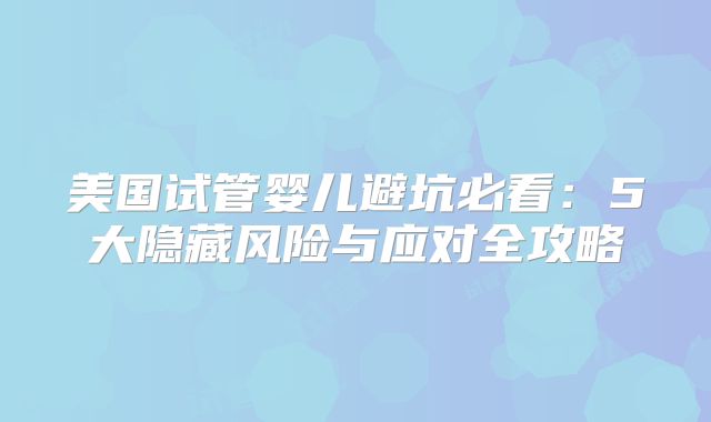 美国试管婴儿避坑必看：5大隐藏风险与应对全攻略