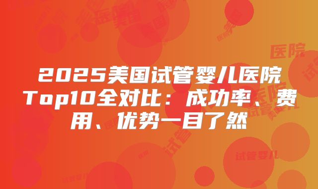 2025美国试管婴儿医院Top10全对比：成功率、费用、优势一目了然