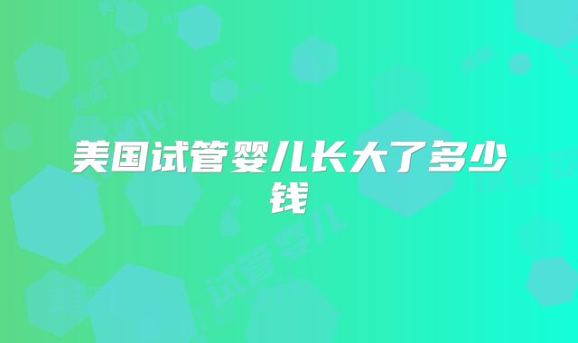 美国试管婴儿长大了多少钱
